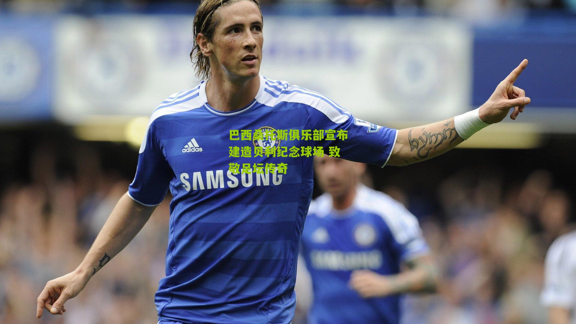 巴西桑托斯俱乐部宣布建造贝利纪念球场 致敬足坛传奇