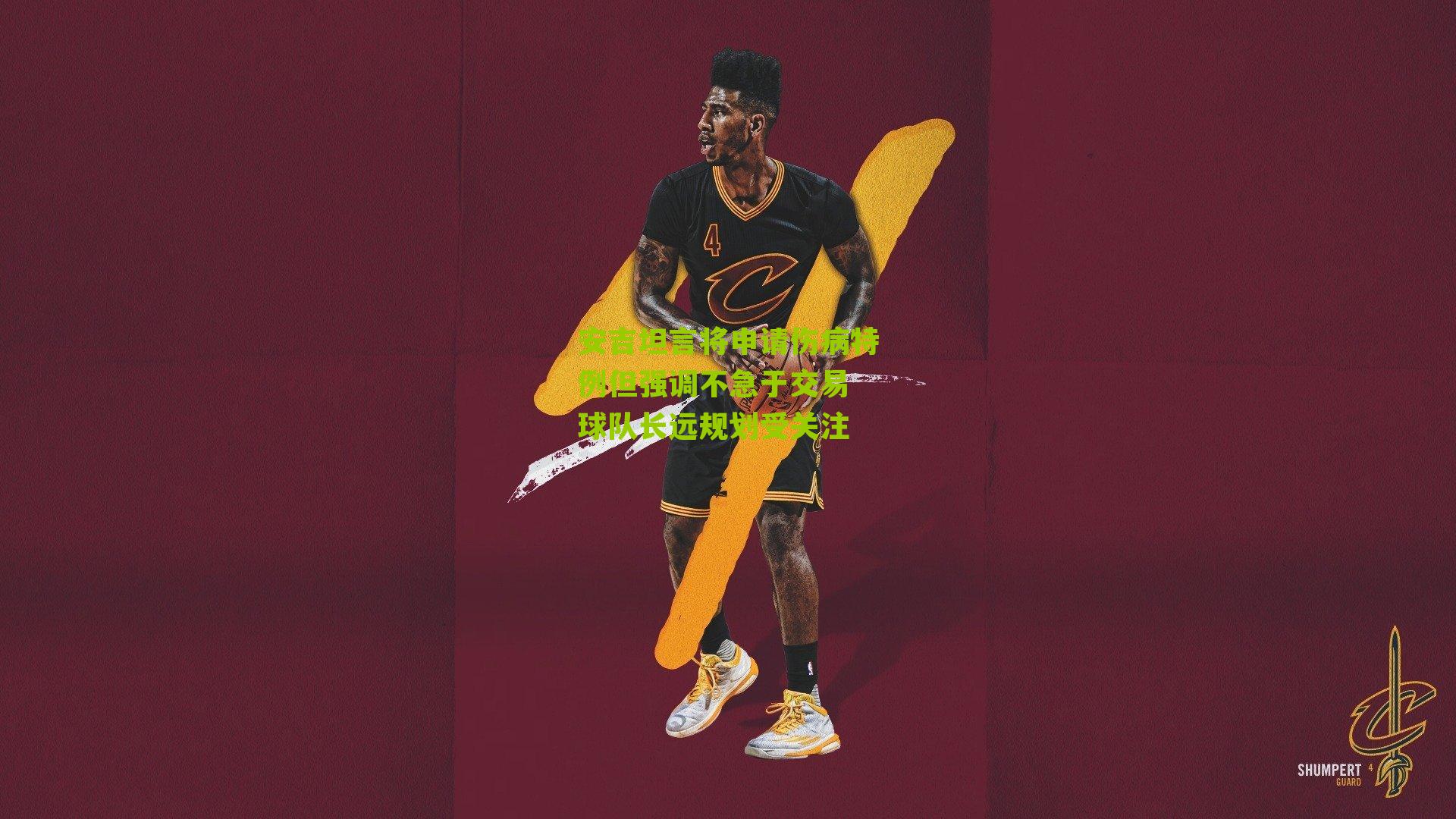 安吉坦言将申请伤病特例但强调不急于交易 球队长远规划受关注