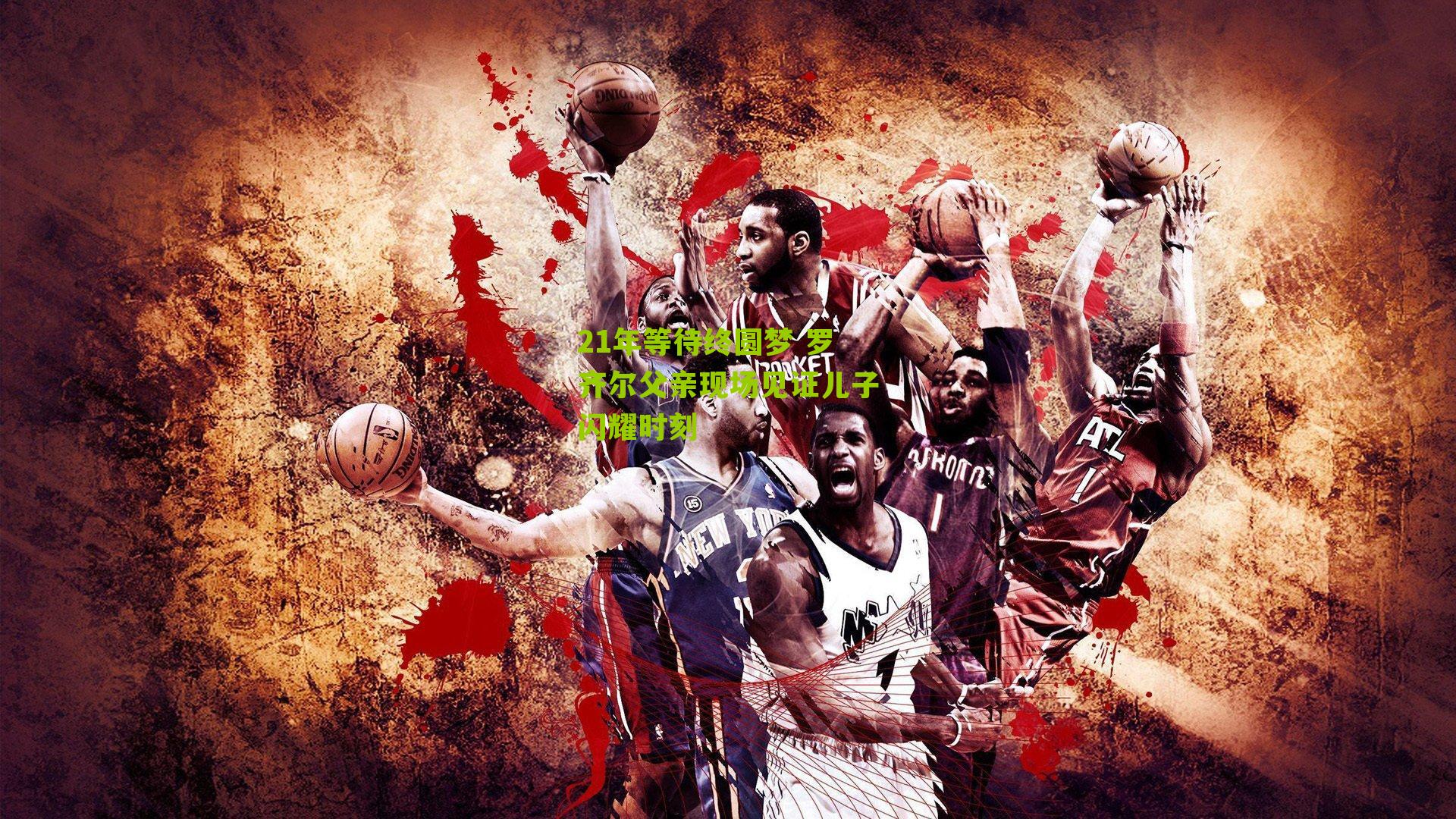 21年等待终圆梦 罗齐尔父亲现场见证儿子闪耀时刻