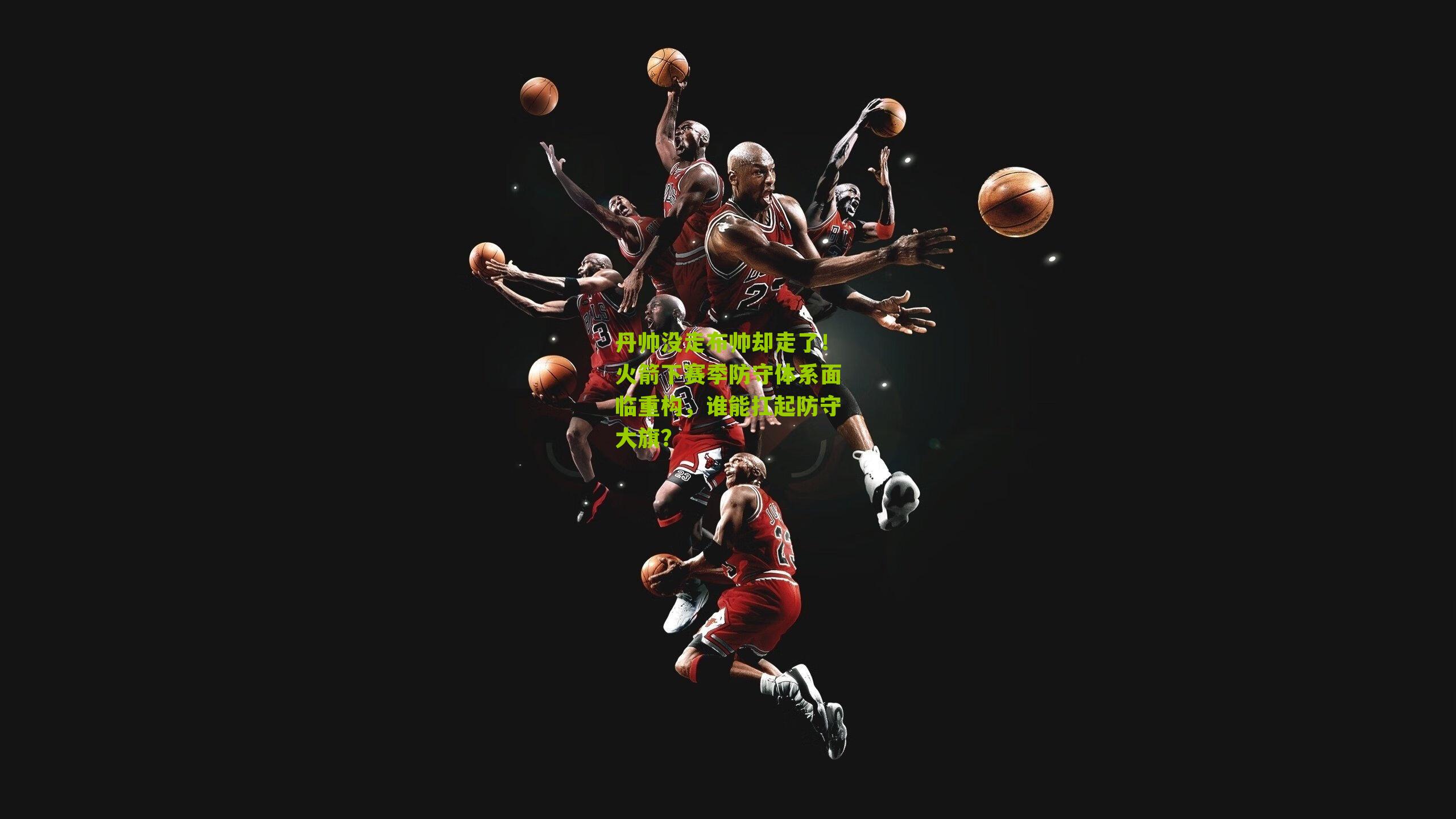 丹帅没走布帅却走了!火箭下赛季防守体系面临重构,谁能扛起防守大旗?