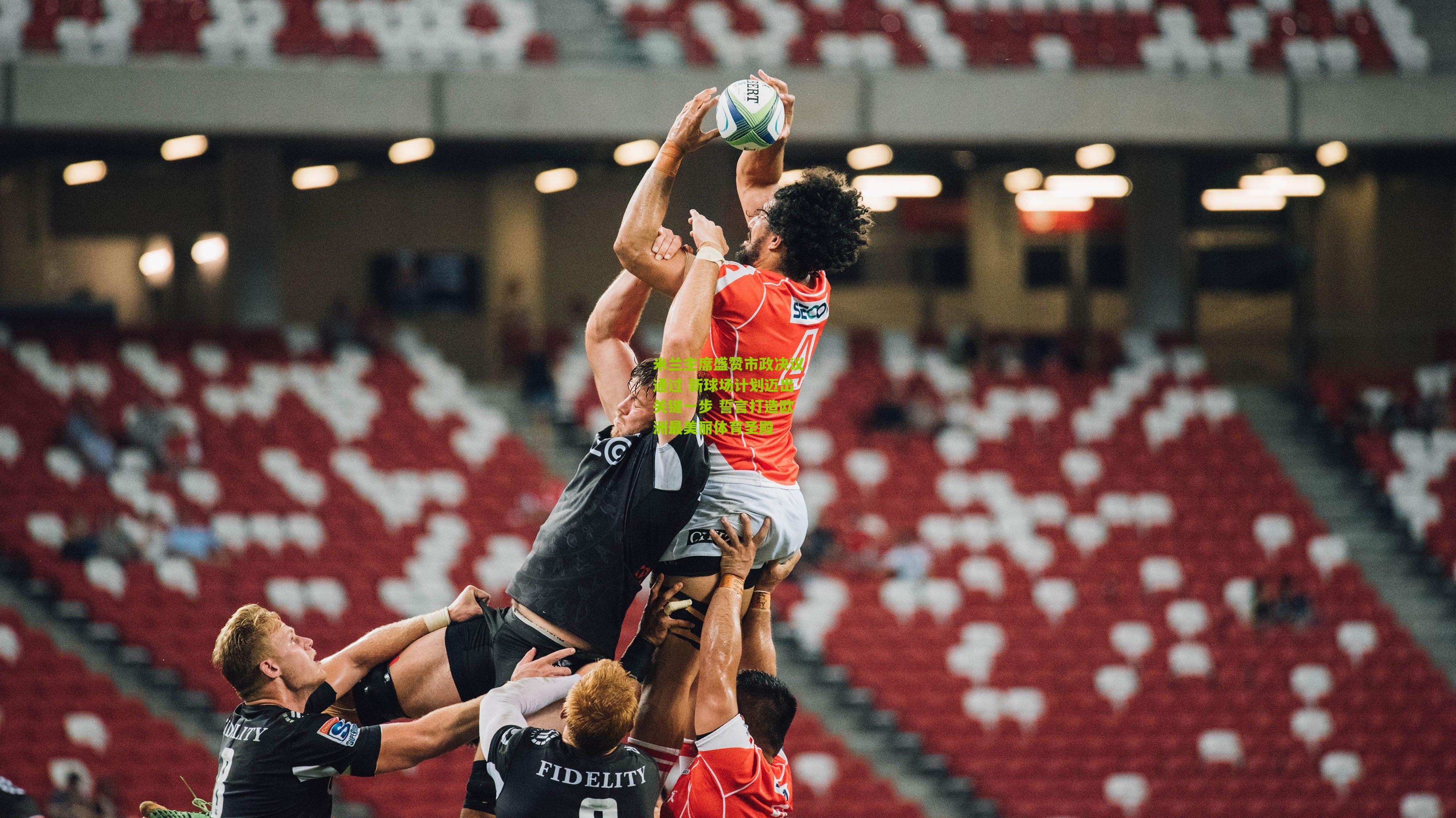 米兰主席盛赞市政决议通过 新球场计划迈出关键一步 誓言打造欧洲最美丽体育圣殿