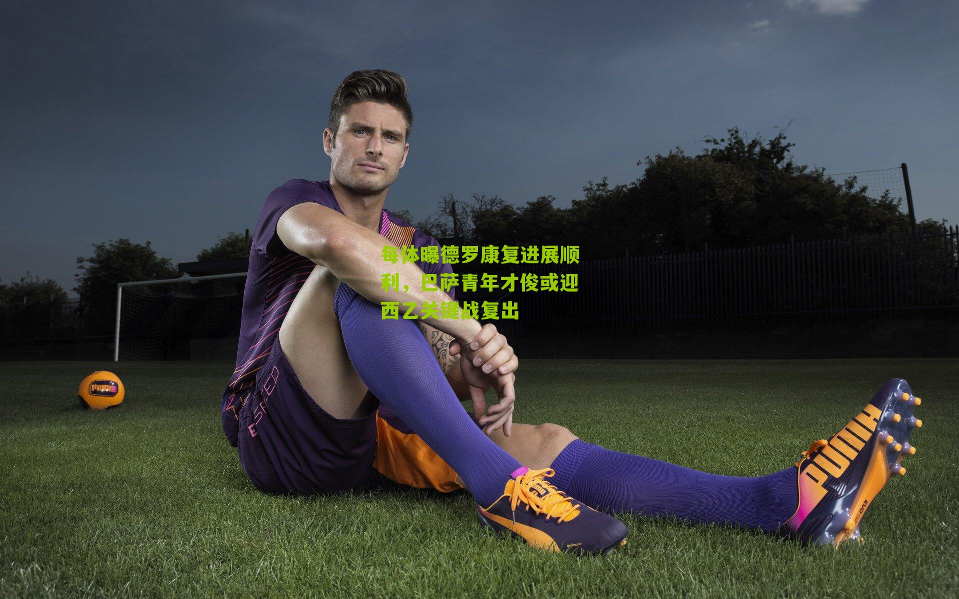 每体曝德罗康复进展顺利，巴萨青年才俊或迎西乙关键战复出