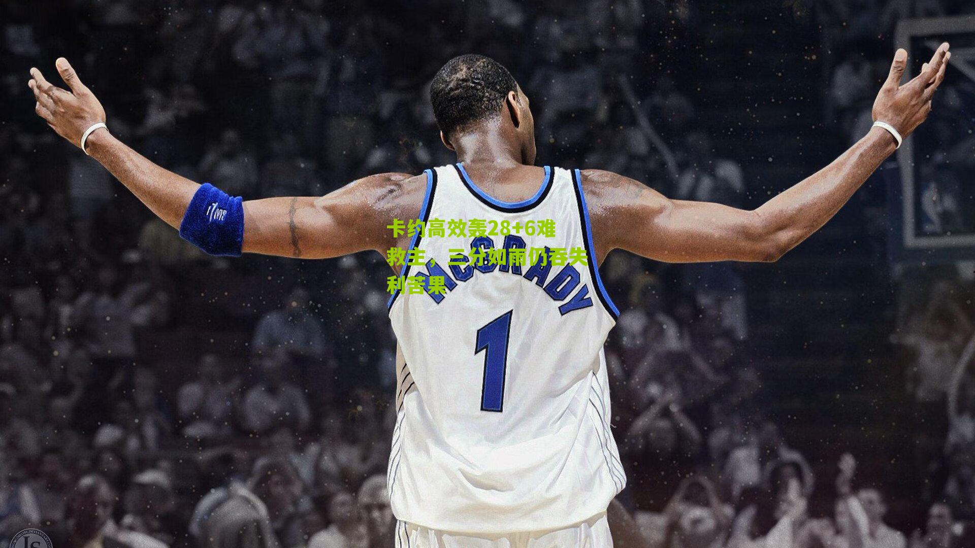 卡约高效轰28+6难救主，三分如雨仍吞失利苦果