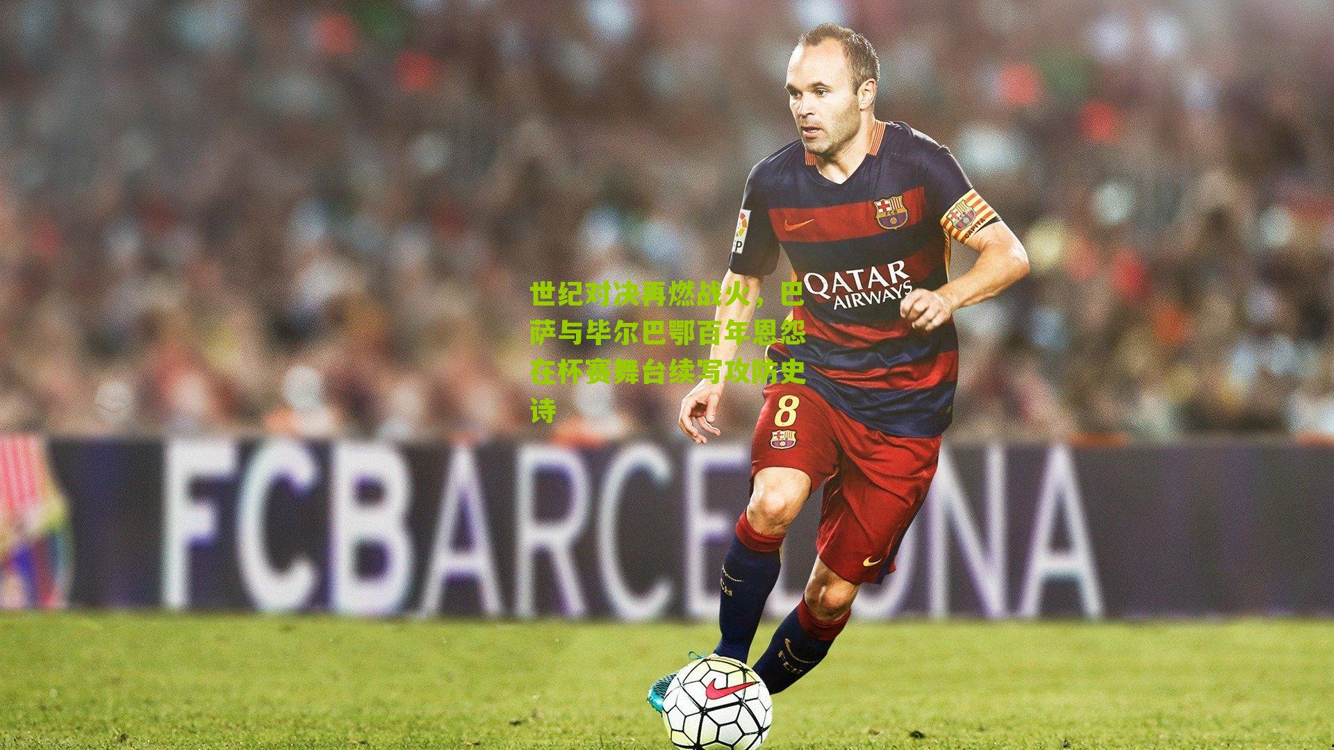 世纪对决再燃战火，巴萨与毕尔巴鄂百年恩怨在杯赛舞台续写攻防史诗